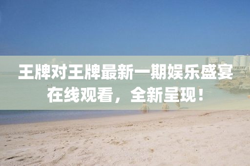 王牌对王牌最新一期娱乐盛宴在线观看，全新呈现！