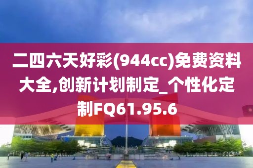 二四六天好彩(944cc)免费资料大全,创新计划制定_个性化定制FQ61.95.6