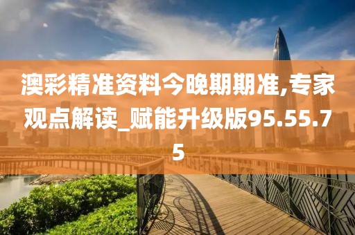 澳彩精准资料今晚期期准,专家观点解读_赋能升级版95.55.75