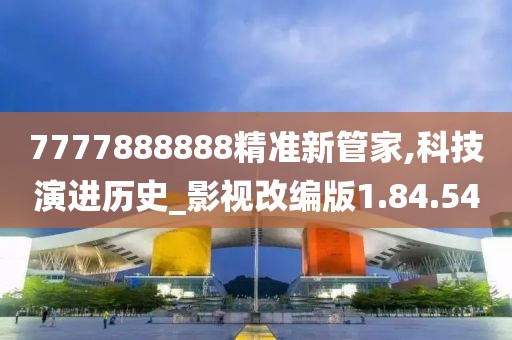 7777888888精准新管家,科技演进历史_影视改编版1.84.54