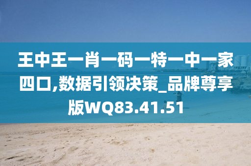 王中王一肖一码一特一中一家四口,数据引领决策_品牌尊享版WQ83.41.51