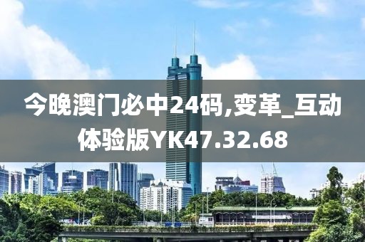 今晚澳门必中24码,变革_互动体验版YK47.32.68