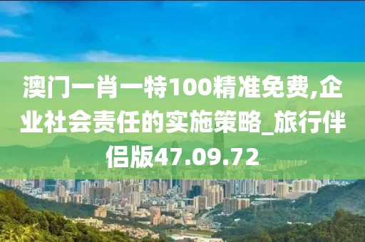 澳门一肖一特100精准免费,企业社会责任的实施策略_旅行伴侣版47.09.72