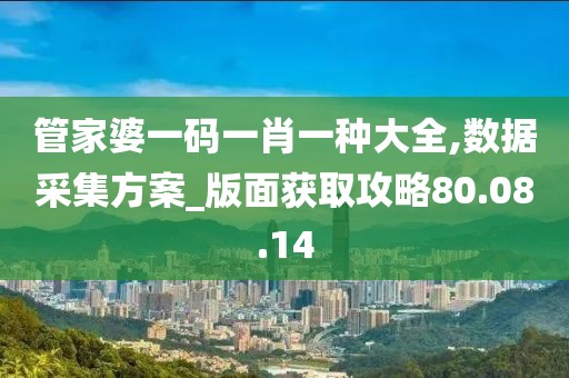 管家婆一码一肖一种大全,数据采集方案_版面获取攻略80.08.14
