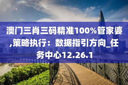 澳门三肖三码精准100%管家婆,策略执行：数据指引方向_任务中心12.26.1