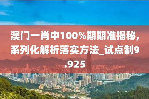 澳门一肖中100%期期准揭秘,系列化解析落实方法_试点制9.925