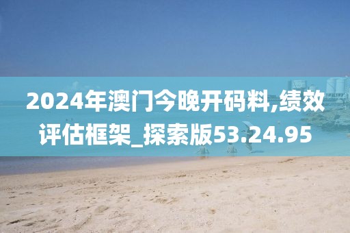2024年澳门今晚开码料,绩效评估框架_探索版53.24.95