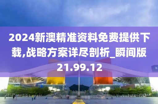 2024新澳精准资料免费提供下载,战略方案详尽剖析_瞬间版21.99.12