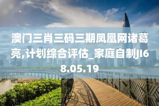 澳门三肖三码三期凤凰网诸葛亮,计划综合评估_家庭自制JI68.05.19