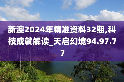 新澳2024年精准资料32期,科技成就解读_天启幻境94.97.77