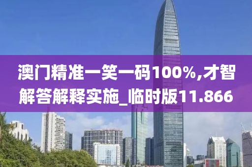 澳门精准一笑一码100%,才智解答解释实施_临时版11.866