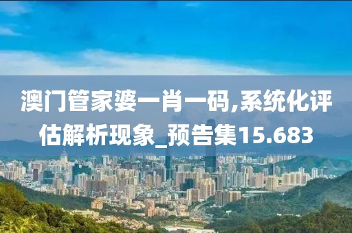 澳门管家婆一肖一码,系统化评估解析现象_预告集15.683