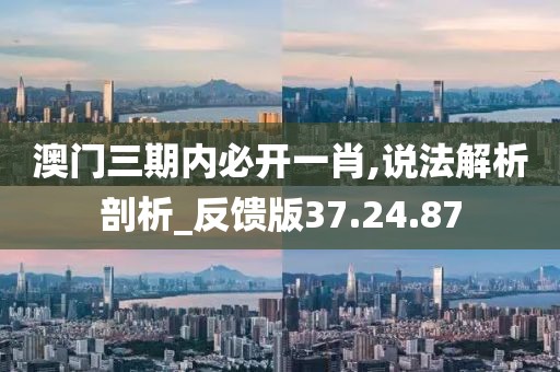 澳门三期内必开一肖,说法解析剖析_反馈版37.24.87