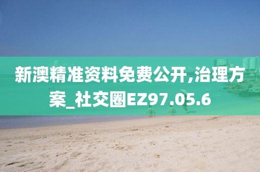 新澳精准资料免费公开,治理方案_社交圈EZ97.05.6