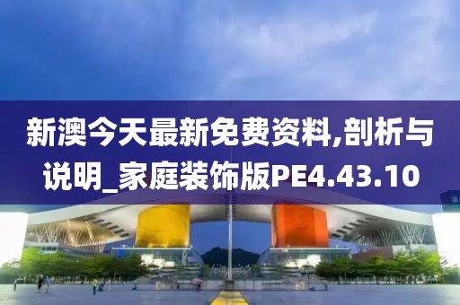 新澳今天最新免费资料,剖析与说明_家庭装饰版PE4.43.10