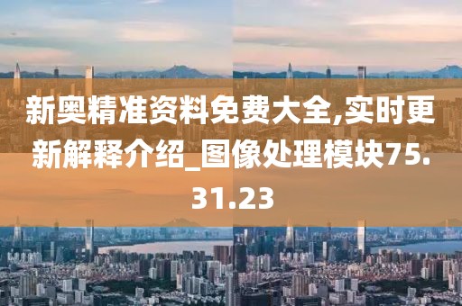 新奥精准资料免费大全,实时更新解释介绍_图像处理模块75.31.23