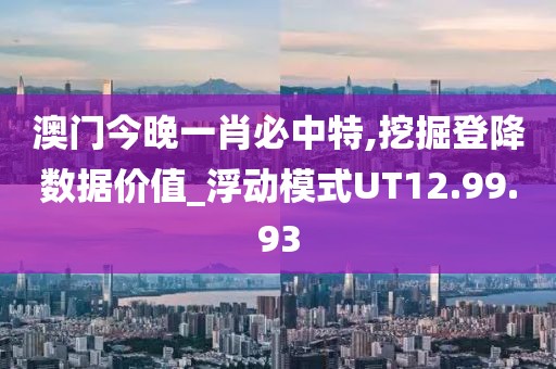 澳门今晚一肖必中特,挖掘登降数据价值_浮动模式UT12.99.93