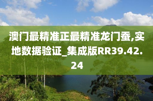 澳门最精准正最精准龙门蚕,实地数据验证_集成版RR39.42.24