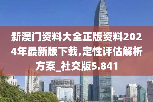 新澳门资料大全正版资料2024年最新版下载,定性评估解析方案_社交版5.841