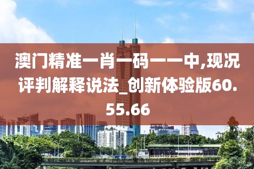 澳门精准一肖一码一一中,现况评判解释说法_创新体验版60.55.66