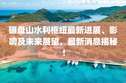 碾盘山水利枢纽最新进展、影响及未来展望，最新消息揭秘！