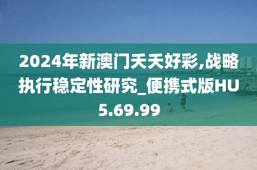2024年新澳门夭夭好彩,战略执行稳定性研究_便携式版HU5.69.99