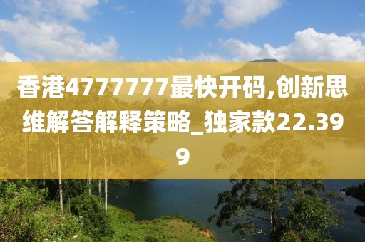 香港4777777最快开码,创新思维解答解释策略_独家款22.399