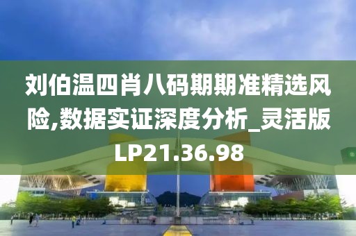 刘伯温四肖八码期期准精选风险,数据实证深度分析_灵活版LP21.36.98