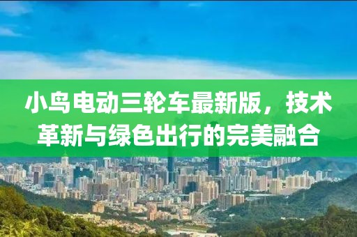 小鸟电动三轮车最新版，技术革新与绿色出行的完美融合