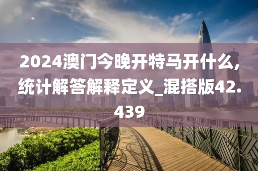 2024澳门今晚开特马开什么,统计解答解释定义_混搭版42.439