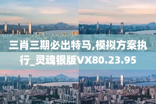 三肖三期必出特马,模拟方案执行_灵魂银版VX80.23.95