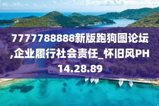 7777788888新版跑狗图论坛,企业履行社会责任_怀旧风PH14.28.89