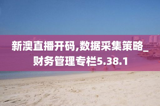 新澳直播开码,数据采集策略_财务管理专栏5.38.1