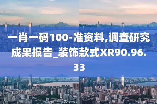 一肖一码100-准资料,调查研究成果报告_装饰款式XR90.96.33