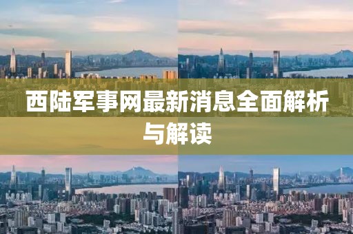 西陆军事网最新消息全面解析与解读