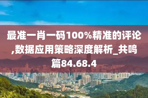 最准一肖一码100%精准的评论,数据应用策略深度解析_共鸣篇84.68.4