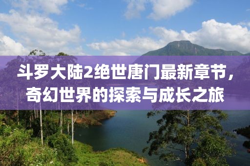 斗罗大陆2绝世唐门最新章节，奇幻世界的探索与成长之旅
