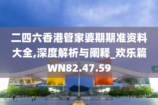 二四六香港管家婆期期准资料大全,深度解析与阐释_欢乐篇WN82.47.59
