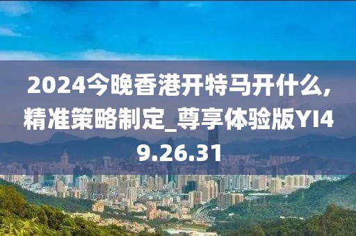 2024今晚香港开特马开什么,精准策略制定_尊享体验版YI49.26.31