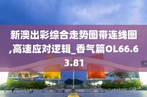 新澳出彩综合走势图带连线图,高速应对逻辑_香气篇OL66.63.81