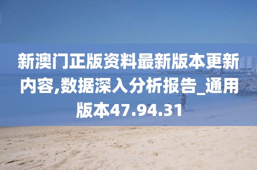 新澳门正版资料最新版本更新内容,数据深入分析报告_通用版本47.94.31