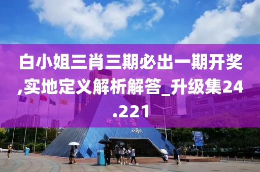 白小姐三肖三期必出一期开奖,实地定义解析解答_升级集24.221