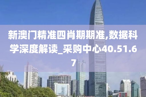 新澳门精准四肖期期准,数据科学深度解读_采购中心40.51.67