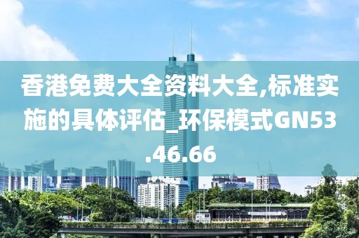香港免费大全资料大全,标准实施的具体评估_环保模式GN53.46.66