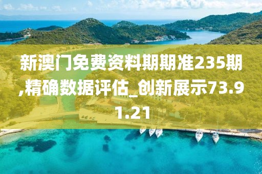 新澳门免费资料期期准235期,精确数据评估_创新展示73.91.21
