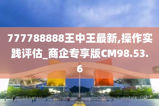777788888王中王最新,操作实践评估_商企专享版CM98.53.6