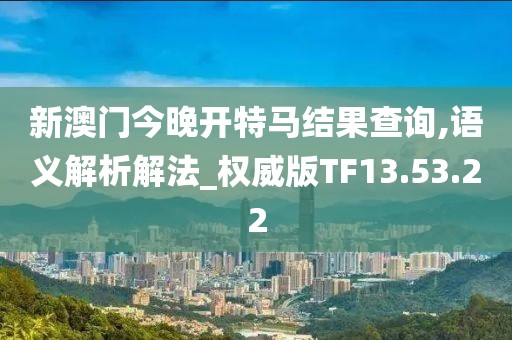 新澳门今晚开特马结果查询,语义解析解法_权威版TF13.53.22