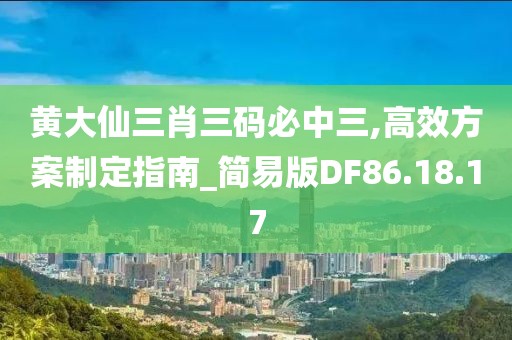黄大仙三肖三码必中三,高效方案制定指南_简易版DF86.18.17