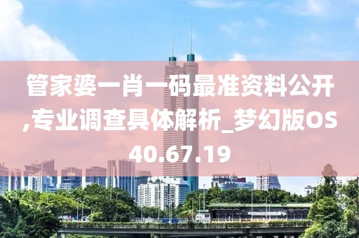 管家婆一肖一码最准资料公开,专业调查具体解析_梦幻版OS40.67.19