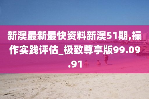 新澳最新最快资料新澳51期,操作实践评估_极致尊享版99.09.91